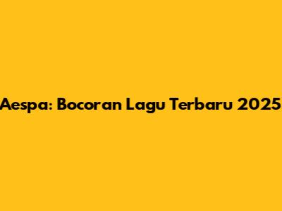 Aespa: Bocoran Lagu Terbaru 2025