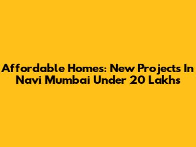 Affordable Homes: New Projects In Navi Mumbai Under 20 Lakhs