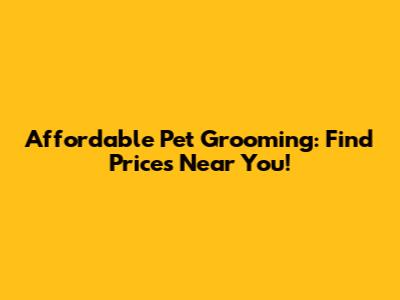 Affordable Pet Grooming: Find Prices Near You!