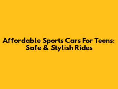 Affordable Sports Cars For Teens: Safe & Stylish Rides