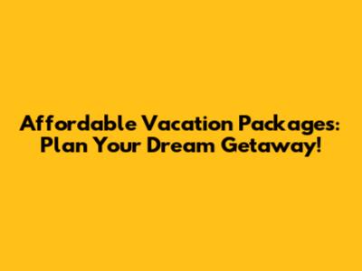 Affordable Vacation Packages: Plan Your Dream Getaway!