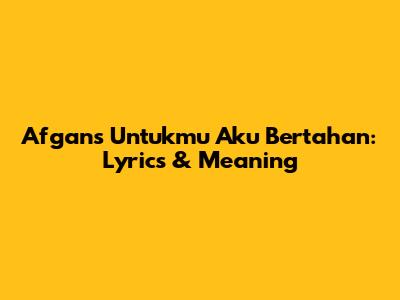 Afgan's 'Untukmu Aku Bertahan': Lyrics & Meaning