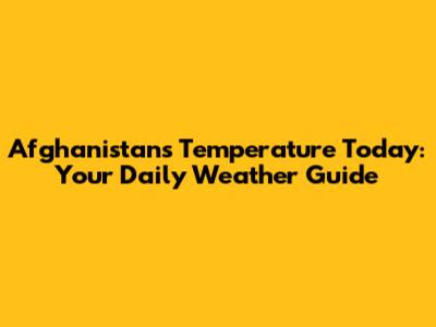 Afghanistan's Temperature Today: Your Daily Weather Guide