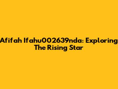 Afifah Ifahu002639nda: Exploring The Rising Star