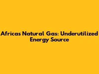 Africa's Natural Gas: Underutilized Energy Source