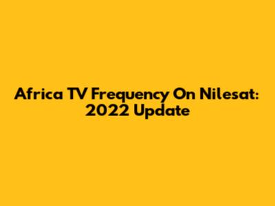 Africa TV Frequency On Nilesat: 2022 Update