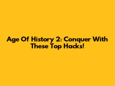 Age Of History 2: Conquer With These Top Hacks!