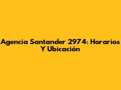 Agencia Santander 2974: Horarios Y Ubicación