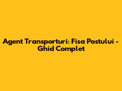 Agent Transporturi: Fisa Postului - Ghid Complet