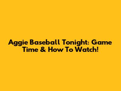 Aggie Baseball Tonight: Game Time & How To Watch!