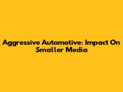 Aggressive Automotive: Impact On Smaller Media