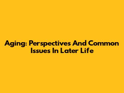 Aging: Perspectives And Common Issues In Later Life