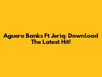 Aguero Banks Ft Jeriq: Download The Latest Hit!