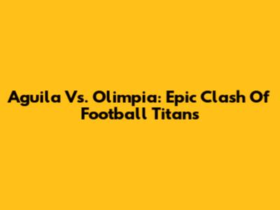 Aguila Vs. Olimpia: Epic Clash Of Football Titans