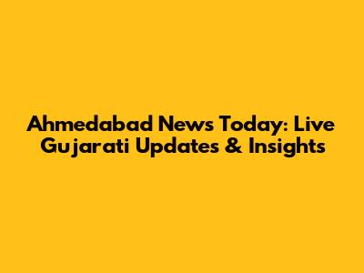 Ahmedabad News Today: Live Gujarati Updates & Insights