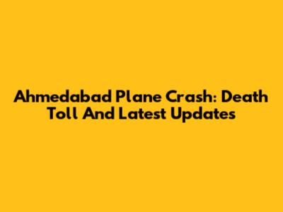 Ahmedabad Plane Crash: Death Toll And Latest Updates