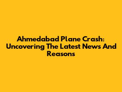 Ahmedabad Plane Crash: Uncovering The Latest News And Reasons