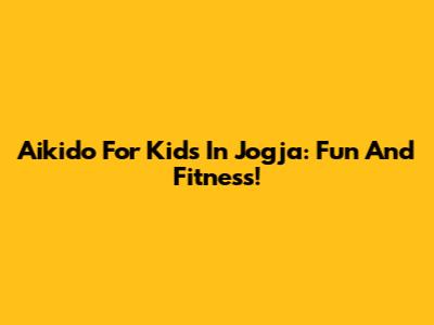 Aikido For Kids In Jogja: Fun And Fitness!