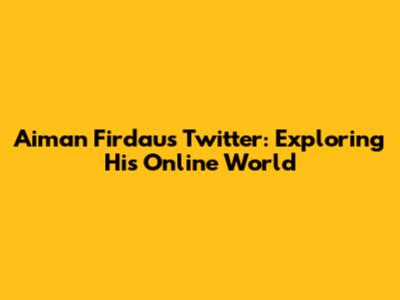Aiman Firdaus Twitter: Exploring His Online World
