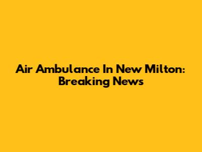Air Ambulance In New Milton: Breaking News