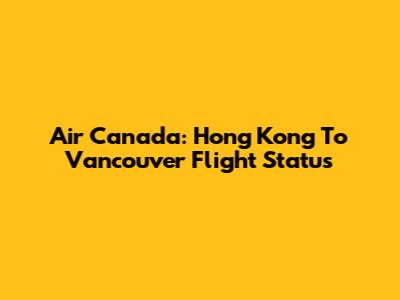 Air Canada: Hong Kong To Vancouver Flight Status