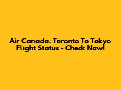 Air Canada: Toronto To Tokyo Flight Status - Check Now!