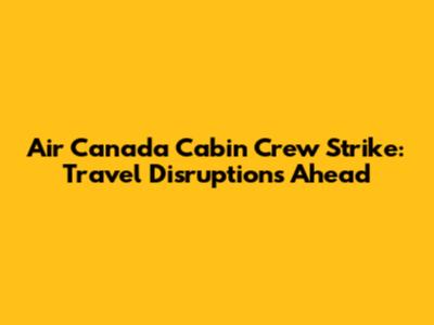 Air Canada Cabin Crew Strike: Travel Disruptions Ahead