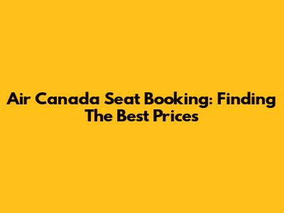 Air Canada Seat Booking: Finding The Best Prices
