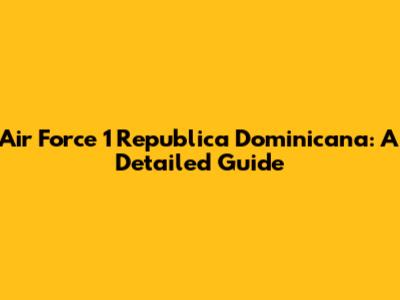 Air Force 1 Republica Dominicana: A Detailed Guide