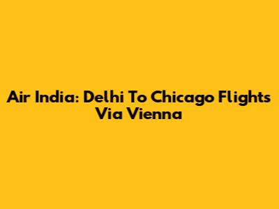 Air India: Delhi To Chicago Flights Via Vienna
