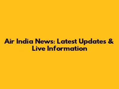 Air India News: Latest Updates & Live Information