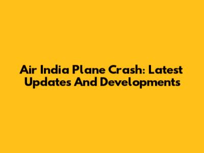Air India Plane Crash: Latest Updates And Developments