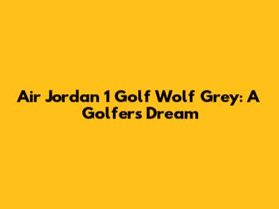 Air Jordan 1 Golf "Wolf Grey": A Golfer's Dream