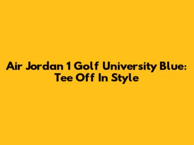 Air Jordan 1 Golf 'University Blue': Tee Off In Style