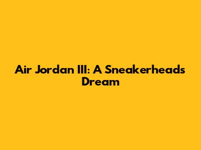 Air Jordan III: A Sneakerhead's Dream