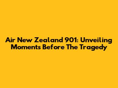 Air New Zealand 901: Unveiling Moments Before The Tragedy