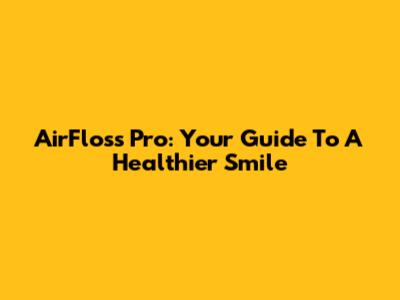 AirFloss Pro: Your Guide To A Healthier Smile