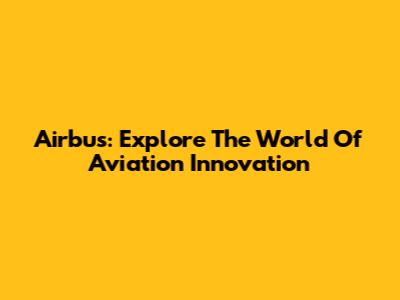 Airbus: Explore The World Of Aviation Innovation