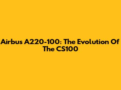 Airbus A220-100: The Evolution Of The CS100