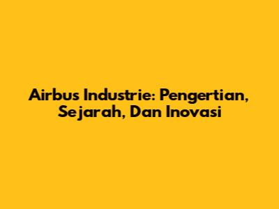 Airbus Industrie: Pengertian, Sejarah, Dan Inovasi