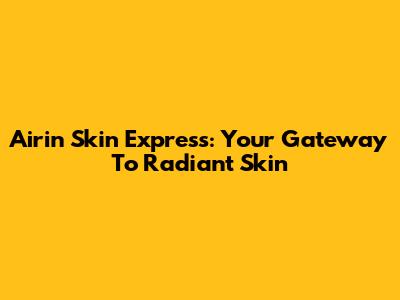 Airin Skin Express: Your Gateway To Radiant Skin