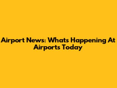 Airport News: What's Happening At Airports Today