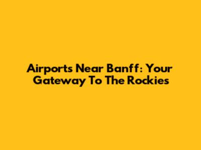 Airports Near Banff: Your Gateway To The Rockies