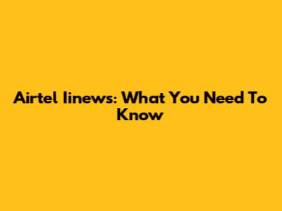 Airtel Iinews: What You Need To Know