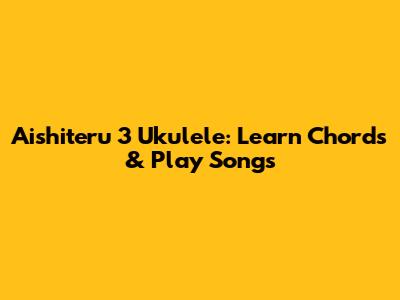 Aishiteru 3 Ukulele: Learn Chords & Play Songs
