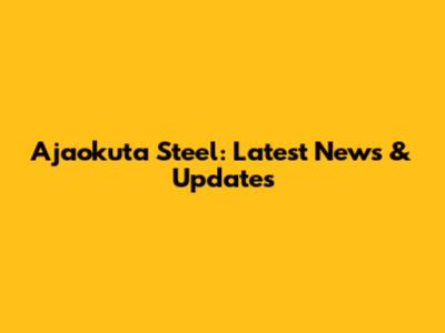 Ajaokuta Steel: Latest News & Updates