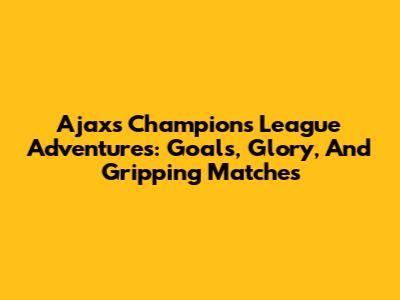 Ajax's Champions League Adventures: Goals, Glory, And Gripping Matches