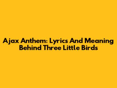 Ajax Anthem: Lyrics And Meaning Behind 'Three Little Birds'