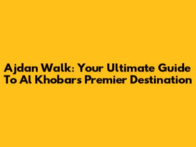 Ajdan Walk: Your Ultimate Guide To Al Khobar's Premier Destination