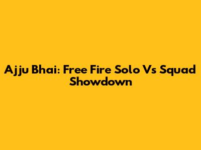Ajju Bhai: Free Fire Solo Vs Squad Showdown